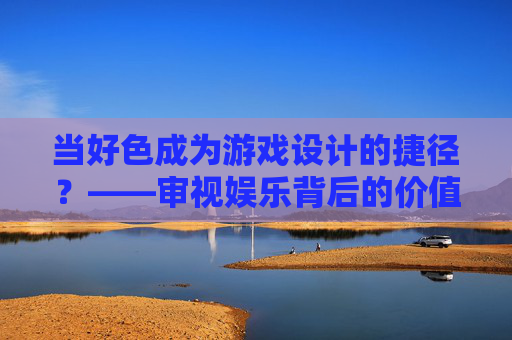 当好色成为游戏设计的捷径?——审视娱乐背后的价值陷阱 当好色成为游戏设计的捷径?——审视娱乐背后的价值陷阱