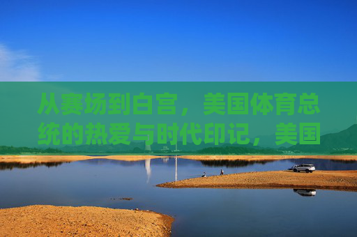 从赛场到白宫,美国体育总统的热爱与时代印记,美国体育总统,从赛场到白宫的热爱与时代印记 从赛场到白宫,美国体育总统的热爱与时代印记,美国体育总统,从赛场到白宫的热爱与时代印记