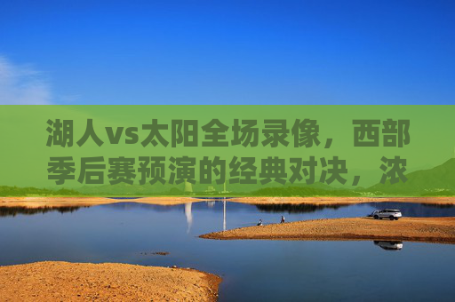 湖人vs太阳全场录像,西部季后赛预演的经典对决,浓眉布克41分对飙成焦点,湖人vs太阳,西部季后赛预演,浓眉布克41分对飙经典对决 湖人vs太阳全场录像,西部季后赛预演的经典对决,浓眉布克41分对飙成焦点,湖人vs太阳,西部季后赛预演,浓眉布克41分对飙经典对决