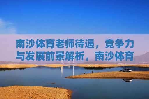 南沙体育老师待遇，竞争力与发展前景解析，南沙体育老师待遇、竞争力与发展前景解析
