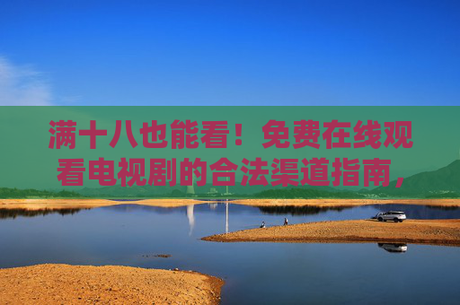 满十八也能看!免费在线观看电视剧的合法渠道指南,满十八也能看!免费合法电视剧在线观看指南 满十八也能看!免费在线观看电视剧的合法渠道指南,满十八也能看!免费合法电视剧在线观看指南
