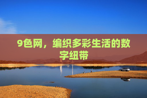 9色网,编织多彩生活的数字纽带 9色网,编织多彩生活的数字纽带