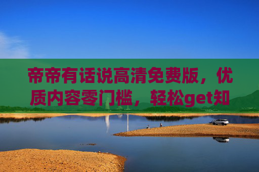 帝帝有话说高清免费版,优质内容零门槛,轻松get知识新体验,帝帝有话说高清免费版,零门槛畅享优质知识新体验 帝帝有话说高清免费版,优质内容零门槛,轻松get知识新体验,帝帝有话说高清免费版,零门槛畅享优质知识新体验