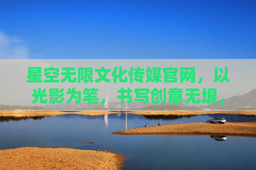 星空无限文化传媒官网,以光影为笔,书写创意无垠,光影为笔,创意无垠 星空无限文化传媒官网,以光影为笔,书写创意无垠,光影为笔,创意无垠