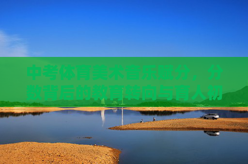 中考体育美术音乐赋分,分数背后的教育转向与育人初心,中考体育美术音乐赋分,教育转向背后的育人初心 中考体育美术音乐赋分,分数背后的教育转向与育人初心,中考体育美术音乐赋分,教育转向背后的育人初心