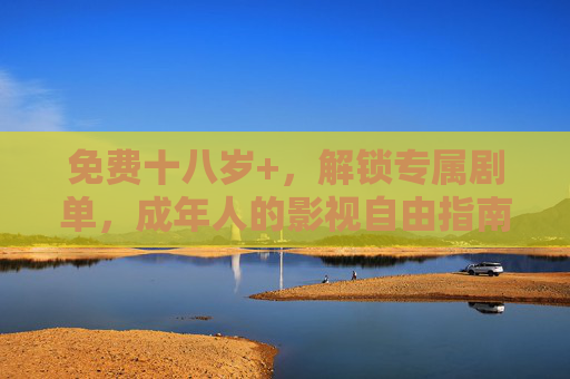 免费十八岁+,解锁专属剧单,成年人的影视自由指南,免费十八岁+专属剧单,成年人的影视自由指南 免费十八岁+,解锁专属剧单,成年人的影视自由指南,免费十八岁+专属剧单,成年人的影视自由指南