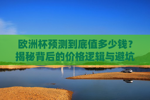 欧洲杯预测到底值多少钱?揭秘背后的价格逻辑与避坑指南,欧洲杯预测值多少钱?揭秘价格逻辑与避坑指南 欧洲杯预测到底值多少钱?揭秘背后的价格逻辑与避坑指南,欧洲杯预测值多少钱?揭秘价格逻辑与避坑指南