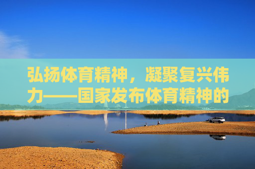 弘扬体育精神，凝聚复兴伟力——国家发布体育精神的时代内涵与实践引领，新时代体育精神，凝聚复兴伟力，国家实践引领