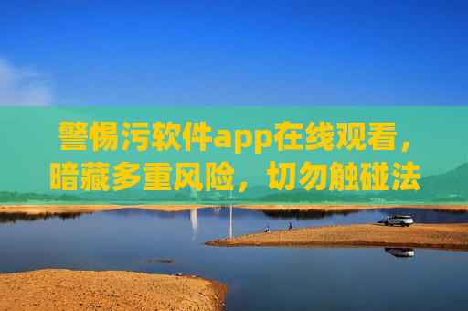 警惕污软件app在线观看,暗藏多重风险,切勿触碰法律与安全红线,警惕污软件app在线观看,暗藏风险,触碰法律安全红线 警惕污软件app在线观看,暗藏多重风险,切勿触碰法律与安全红线,警惕污软件app在线观看,暗藏风险,触碰法律安全红线