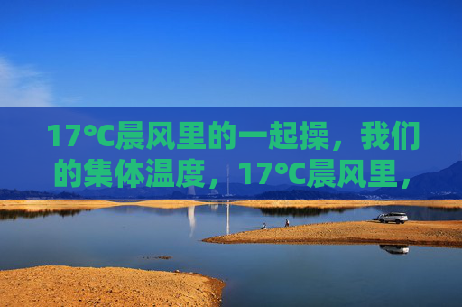 17℃晨风里的一起操,我们的集体温度,17℃晨风里,一起操出集体温度 17℃晨风里的一起操,我们的集体温度,17℃晨风里,一起操出集体温度
