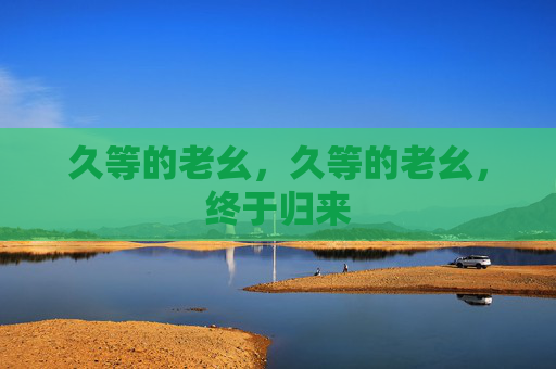 久等的老幺,久等的老幺,终于归来 久等的老幺,久等的老幺,终于归来