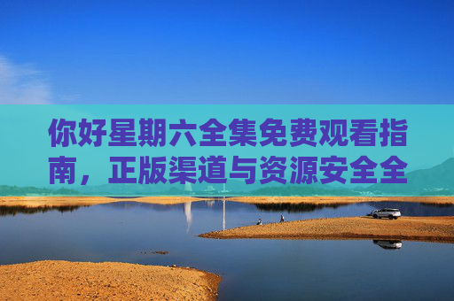 你好星期六全集免费观看指南,正版渠道与资源安全全解析 你好星期六全集免费观看指南,正版渠道与资源安全全解析