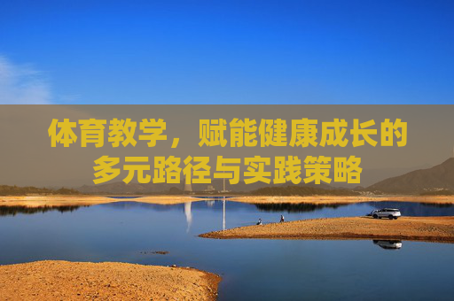 体育教学,赋能健康成长的多元路径与实践策略 体育教学,赋能健康成长的多元路径与实践策略