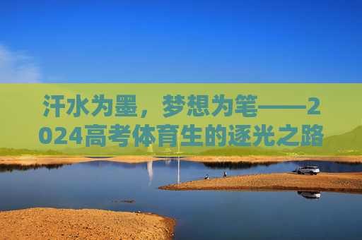 汗水为墨，梦想为笔——2024高考体育生的逐光之路，汗水为墨，梦想为笔——2024高考体育生的逐光之路