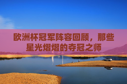 欧洲杯冠军阵容回顾,那些星光熠熠的夺冠之师 欧洲杯冠军阵容回顾,那些星光熠熠的夺冠之师