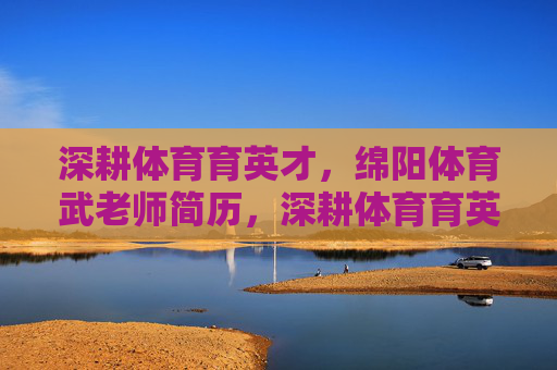 深耕体育育英才,绵阳体育武老师简历,深耕体育育英才,绵阳体育武老师简历 深耕体育育英才,绵阳体育武老师简历,深耕体育育英才,绵阳体育武老师简历