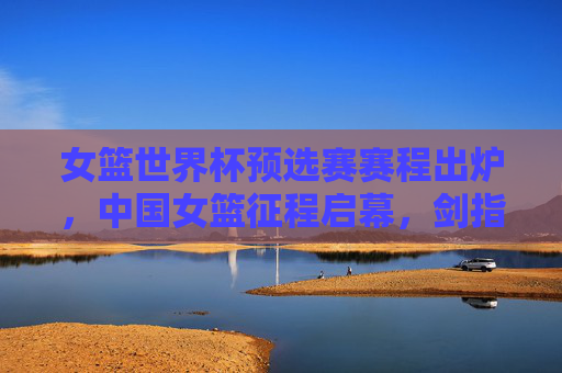 女篮世界杯预选赛赛程出炉,中国女篮征程启幕,剑指世界杯门票,中国女篮世界杯预选赛征程启幕 剑指门票 女篮世界杯预选赛赛程出炉,中国女篮征程启幕,剑指世界杯门票,中国女篮世界杯预选赛征程启幕 剑指门票