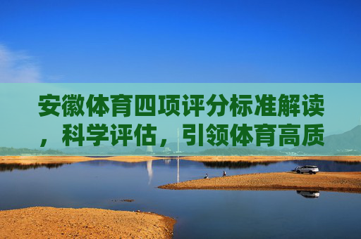 安徽体育四项评分标准解读,科学评估,引领体育高质量发展,安徽体育四项评分标准解读,科学评估引领高质量发展 安徽体育四项评分标准解读,科学评估,引领体育高质量发展,安徽体育四项评分标准解读,科学评估引领高质量发展