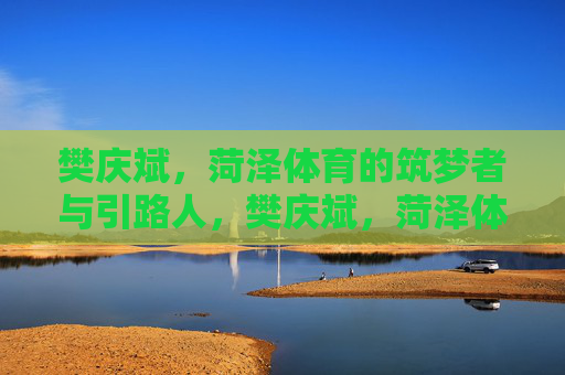 樊庆斌,菏泽体育的筑梦者与引路人,樊庆斌,菏泽体育的筑梦者与引路人 樊庆斌,菏泽体育的筑梦者与引路人,樊庆斌,菏泽体育的筑梦者与引路人