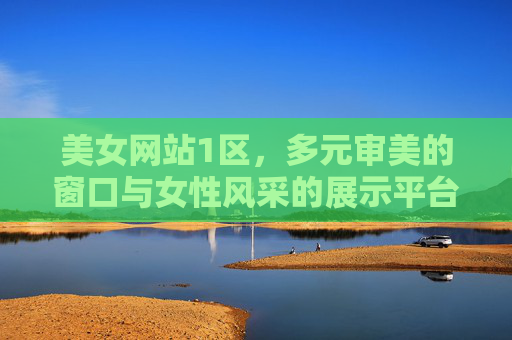 美女网站1区,多元审美的窗口与女性风采的展示平台 美女网站1区,多元审美的窗口与女性风采的展示平台