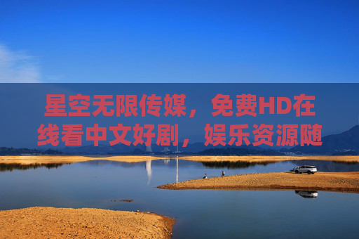 星空无限传媒,免费HD在线看中文好剧,娱乐资源随心享,星空无限传媒,免费HD中文好剧随心享 星空无限传媒,免费HD在线看中文好剧,娱乐资源随心享,星空无限传媒,免费HD中文好剧随心享