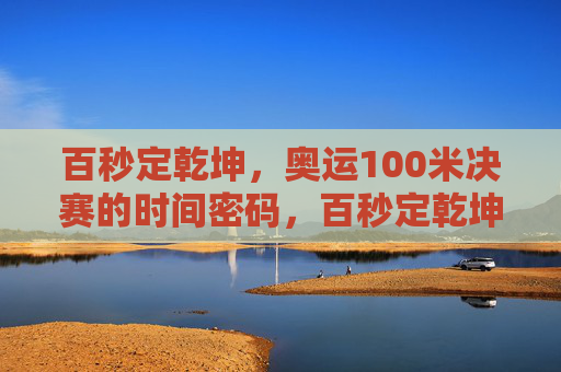 百秒定乾坤,奥运100米决赛的时间密码,百秒定乾坤,奥运100米决赛的时间密码 百秒定乾坤,奥运100米决赛的时间密码,百秒定乾坤,奥运100米决赛的时间密码