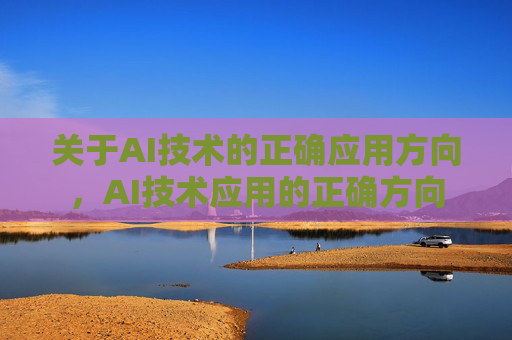 关于AI技术的正确应用方向,AI技术应用的正确方向 关于AI技术的正确应用方向,AI技术应用的正确方向