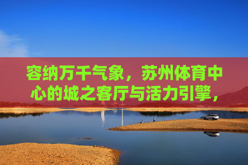 容纳万千气象，苏州体育中心的城之客厅与活力引擎，城之客厅与活力引擎，苏州体育中心的万千气象