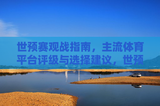 世预赛观战指南,主流体育平台评级与选择建议,世预赛观战指南,主流体育平台评级与选择建议 世预赛观战指南,主流体育平台评级与选择建议,世预赛观战指南,主流体育平台评级与选择建议