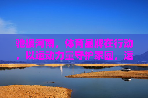 驰援河南,体育品牌在行动,以运动力量守护家园,运动力量守护家园,体育品牌驰援河南 驰援河南,体育品牌在行动,以运动力量守护家园,运动力量守护家园,体育品牌驰援河南