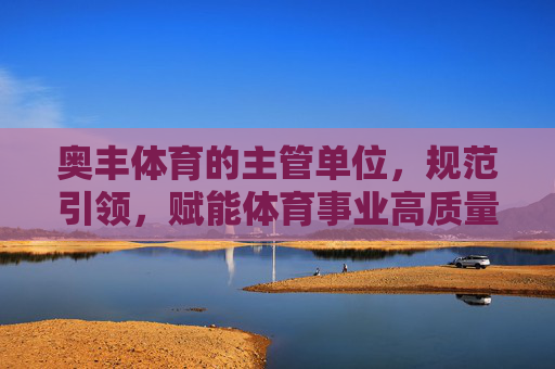 奥丰体育的主管单位，规范引领，赋能体育事业高质量发展，奥丰体育主管单位以规范引领赋能体育事业高质量发展