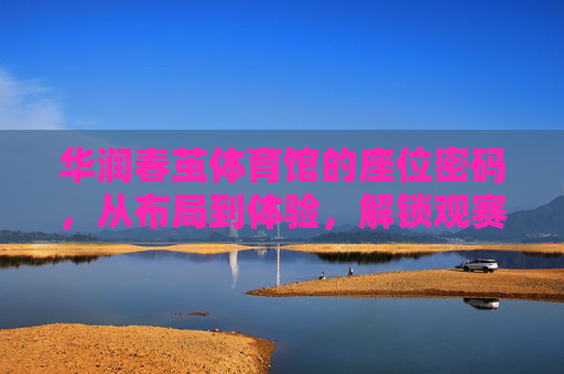 华润春茧体育馆的座位密码,从布局到体验,解锁观赛新视角,华润春茧体育馆,座位密码解锁观赛新视角 华润春茧体育馆的座位密码,从布局到体验,解锁观赛新视角,华润春茧体育馆,座位密码解锁观赛新视角
