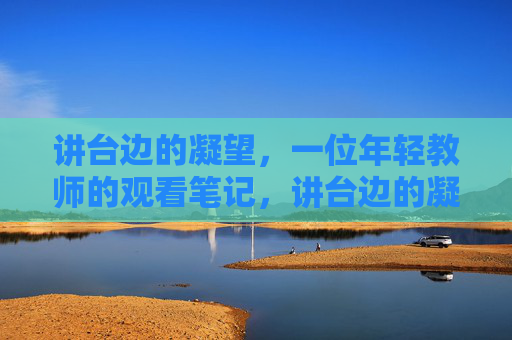 讲台边的凝望,一位年轻教师的观看笔记,讲台边的凝望,一位年轻教师的观看笔记 讲台边的凝望,一位年轻教师的观看笔记,讲台边的凝望,一位年轻教师的观看笔记