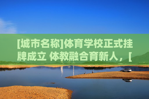 [城市名称]体育学校正式挂牌成立 体教融合育新人，[城市名称]体育学校挂牌成立 体教融合育新人