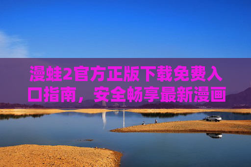 漫蛙2官方正版下载免费入口指南,安全畅享最新漫画阅读体验,漫蛙2官方正版免费入口指南,安全畅享最新漫画阅读体验 漫蛙2官方正版下载免费入口指南,安全畅享最新漫画阅读体验,漫蛙2官方正版免费入口指南,安全畅享最新漫画阅读体验