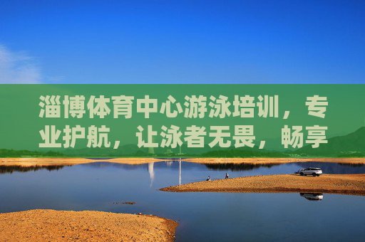 淄博体育中心游泳培训,专业护航,让泳者无畏,畅享清凉一夏,淄博体育中心游泳培训,专业护航,无畏畅享清凉一夏 淄博体育中心游泳培训,专业护航,让泳者无畏,畅享清凉一夏,淄博体育中心游泳培训,专业护航,无畏畅享清凉一夏