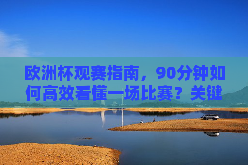 欧洲杯观赛指南,90分钟如何高效看懂一场比赛?关键分钟段全解析,欧洲杯高效观赛指南,90分钟看懂比赛,关键分钟段全解析 欧洲杯观赛指南,90分钟如何高效看懂一场比赛?关键分钟段全解析,欧洲杯高效观赛指南,90分钟看懂比赛,关键分钟段全解析