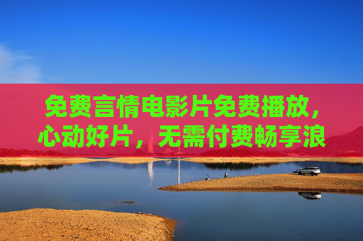 免费言情电影片免费播放,心动好片,无需付费畅享浪漫时光,免费心动言情电影,畅享浪漫时光 免费言情电影片免费播放,心动好片,无需付费畅享浪漫时光,免费心动言情电影,畅享浪漫时光