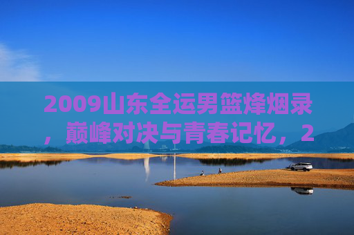 2009山东全运男篮烽烟录,巅峰对决与青春记忆,2009山东全运男篮烽烟录,巅峰对决与青春记忆 2009山东全运男篮烽烟录,巅峰对决与青春记忆,2009山东全运男篮烽烟录,巅峰对决与青春记忆