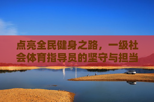 点亮全民健身之路,一级社会体育指导员的坚守与担当,一级社会体育指导员,点亮全民健身之路的坚守与担当 点亮全民健身之路,一级社会体育指导员的坚守与担当,一级社会体育指导员,点亮全民健身之路的坚守与担当