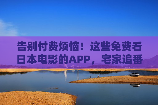 告别付费烦恼!这些免费看日本电影的APP,宅家追番必备,告别付费!免费看日本电影APP,宅家追番必备 告别付费烦恼!这些免费看日本电影的APP,宅家追番必备,告别付费!免费看日本电影APP,宅家追番必备