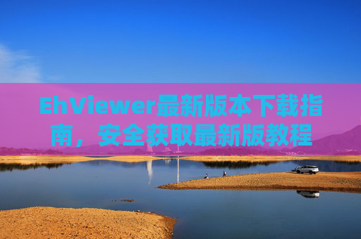 EhViewer最新版本下载指南,安全获取最新版教程 EhViewer最新版本下载指南,安全获取最新版教程