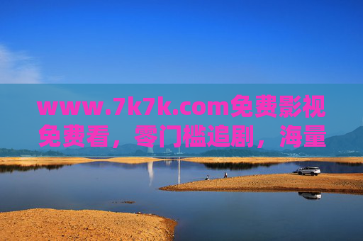 www.7k7k.com免费影视免费看,零门槛追剧,海量资源一键解锁,7k7k.com免费看剧,零门槛解锁海量追剧资源 www.7k7k.com免费影视免费看,零门槛追剧,海量资源一键解锁,7k7k.com免费看剧,零门槛解锁海量追剧资源