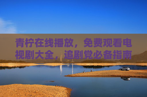 青柠在线播放,免费观看电视剧大全,追剧党必备指南 青柠在线播放,免费观看电视剧大全,追剧党必备指南