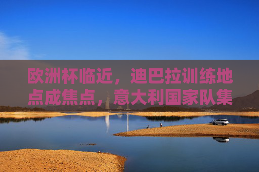 欧洲杯临近,迪巴拉训练地点成焦点,意大利国家队集训基地备战细节引关注,欧洲杯备战,迪巴拉训练地点与意大利国家队细节成焦点 欧洲杯临近,迪巴拉训练地点成焦点,意大利国家队集训基地备战细节引关注,欧洲杯备战,迪巴拉训练地点与意大利国家队细节成焦点