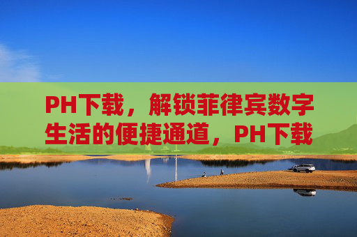 PH下载,解锁菲律宾数字生活的便捷通道,PH下载,解锁菲律宾数字生活的便捷通道 PH下载,解锁菲律宾数字生活的便捷通道,PH下载,解锁菲律宾数字生活的便捷通道