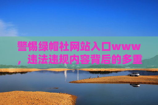 警惕绿帽社网站入口www,违法违规内容背后的多重风险,警惕绿帽社网站入口,违法违规内容背后的多重风险 警惕绿帽社网站入口www,违法违规内容背后的多重风险,警惕绿帽社网站入口,违法违规内容背后的多重风险