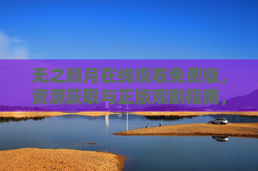 无之颜月在线观看免费版,资源获取与正版观剧指南,无之颜月在线观看,免费资源获取与正版观剧指南 无之颜月在线观看免费版,资源获取与正版观剧指南,无之颜月在线观看,免费资源获取与正版观剧指南