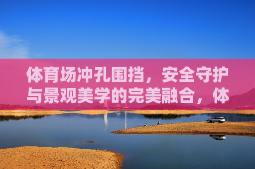 体育场冲孔围挡,安全守护与景观美学的完美融合,体育场冲孔围挡,安全守护与景观美学的完美融合 体育场冲孔围挡,安全守护与景观美学的完美融合,体育场冲孔围挡,安全守护与景观美学的完美融合