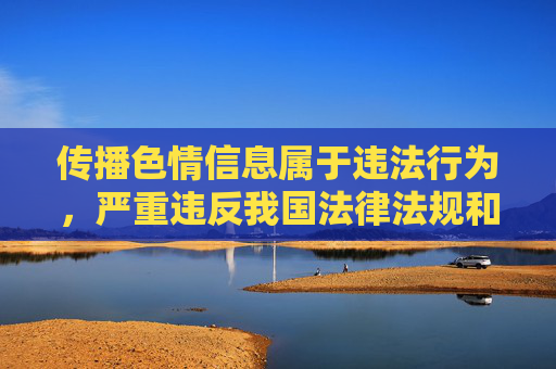 传播色情信息属于违法行为,严重违反我国法律法规和社会公德,对个人、家庭和社会都会造成极大危害。任何涉及色情内容的网站、软件都属于非法信息,国家明令禁止制作、传播、访问此类内容,传播色情信息违法,危害社会严令禁止 传播色情信息属于违法行为,严重违反我国法律法规和社会公德,对个人、家庭和社会都会造成极大危害。任何涉及色情内容的网站、软件都属于非法信息,国家明令禁止制作、传播、访问此类内容,传播色情信息违法,危害社会严令禁止